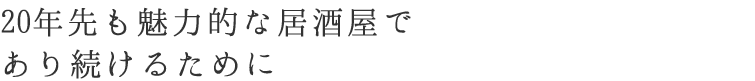 ２０年後も「魅力的な居酒屋」であり続けるために